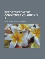 Reports from the Committees Volume 3; V. 5 di Great Britain House of Commons edito da Rarebooksclub.com
