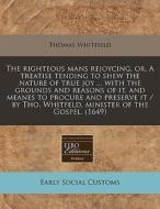 The Righteous Mans Rejoycing, Or, A Treatise Tending To Shew The Nature Of True Joy ... With The Grounds And Reasons Of It, And Meanes To Procure And di Thomas Whitfield edito da Eebo Editions, Proquest