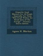 Etiquette: Good Manners for All People; Especially for Those Who Dwell Within the Broad Zone of the Average di Agnes H. Morton edito da Nabu Press
