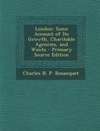 London: Some Account of Its Growth, Charitable Agencies, and Wants di Charles B. P. Bosanquet edito da Nabu Press