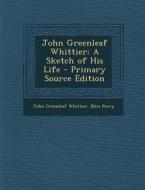 John Greenleaf Whittier: A Sketch of His Life di John Greenleaf Whittier, Bliss Perry edito da Nabu Press