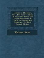 Lessons in Elocution, Or, a Selection of Pieces in Prose and Verse: For the Improvement of Youth in Reading and Speaking - Primary Source Edition di William Scott edito da Nabu Press