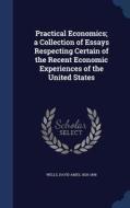 Practical Economics; A Collection Of Essays Respecting Certain Of The Recent Economic Experiences Of The United States edito da Sagwan Press