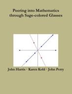 Peering into Mathematics through Sage-colored Glasses di John Perry, John Harris, Karen Kohl edito da Lulu.com