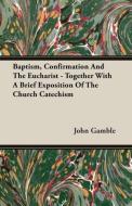 Baptism, Confirmation And The Eucharist - Together With A Brief Exposition Of The Church Catechism di John Gamble edito da Brunauer Press