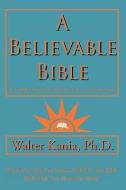 A Believable Bible: An Enlightening and Inspiring Guide to a Mature Faith di Ph. D. Walter Kania edito da AUTHORHOUSE