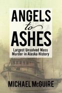Angels to Ashes: Largest Unsolved Mass Murder in Alaska History di Michael McGuire edito da AUTHORHOUSE