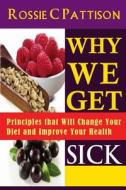 Why We Get Sick: Principles That Will Change Your Diet and Improve Your Health di Rossie C. Pattison edito da Createspace