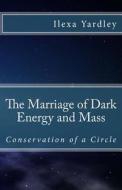 The Marriage of Dark Energy and Mass: Conservation of a Circle di Ilexa Yardley edito da Createspace