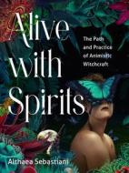 Alive with Spirits: The Path and Practice of Animistic Witchcraft di Althaea Sebastiani edito da WEISER BOOKS