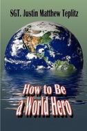 How To Be A World Hero di Sgt Justin Matthew Teplitz edito da America Star Books
