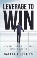 Leverage to Win: Key Relationships All Men Need to Succeed di Dalton T. Beckles edito da Createspace Independent Publishing Platform