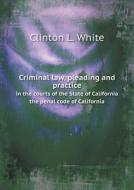 Criminal Law, Pleading And Practice In The Courts Of The State Of California The Penal Code Of California di Clinton L White edito da Book On Demand Ltd.