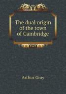 The Dual Origin Of The Town Of Cambridge di Arthur Gray edito da Book On Demand Ltd.