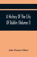 A History Of The City Of Dublin (Volume I) di Thomas Cilbert John Thomas Cilbert edito da Alpha Editions