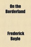 On The Borderland di Frederick Boyle edito da General Books Llc