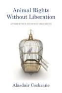 Animal Rights Without Liberation - Applied Ethics and Human Obligations di Alasdair Cochrane edito da Columbia University Press