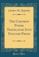 The Caedmon Poems Translated Into English Prose (Classic Reprint) di Charles W. Kennedy edito da Forgotten Books