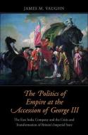 The Politics of Empire at the Accession of George III di James M. Vaughn edito da Yale University Press
