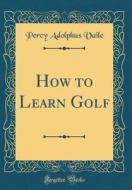 How to Learn Golf (Classic Reprint) di Percy Adolphus Vaile edito da Forgotten Books