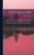 CEYLON IN 1903: DESCRIBING THE PROGRESS di JOHN 1842- FERGUSON edito da LIGHTNING SOURCE UK LTD