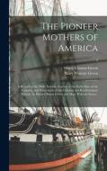 The Pioneer Mothers Of America; A Record Of The More Notable Women Of The Early Days Of The Country, And Particularly Of The Colonial And Revolutionar di Green Harry Clinton Green edito da Legare Street Press