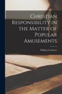 Christian Responsibility in the Matter of Popular Amusements [microform] di William Cochrane edito da LIGHTNING SOURCE INC
