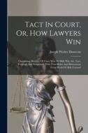 Tact In Court, Or, How Lawyers Win: Containing Sketches Of Cases Won By Skill, Wit, Art, Tact, Courage And Eloquence, With Trial Rules And Illustratio di Joseph Wesley Donovan edito da LEGARE STREET PR