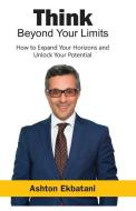 Think Beyond Your Limits: How to Expand Your Horizons and Unlock Your Potential di Ashton Ekbatani edito da INDEPENDENTLY PUBLISHED