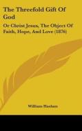 The Threefold Gift of God: Or Christ Jesus, the Object of Faith, Hope, and Love (1876) di William Haslam edito da Kessinger Publishing