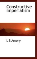 Constructive Imperialism di L S Amery edito da Bibliolife