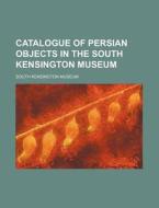 Catalogue of Persian Objects in the South Kensington Museum di South Kensington Museum edito da Rarebooksclub.com