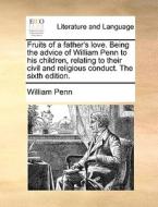 Fruits Of A Father's Love. Being The Advice Of William Penn To His Children, Relating To Their Civil And Religious Conduct. The Sixth Edition di William Penn edito da Gale Ecco, Print Editions