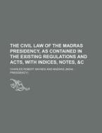 The Civil Law of the Madras Presidency, as Contained in the Existing Regulations and Acts, with Indices, Notes, &C di Charles Robert Baynes edito da Rarebooksclub.com