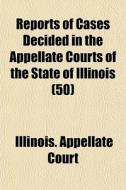 Reports Of Cases Decided In The Appellate Courts Of The State Of Illinois (50) di Illinois Appellate Court edito da General Books Llc