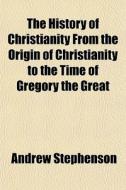 The History Of Christianity From The Ori di Andrew Stephenson edito da General Books