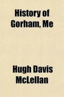 History Of Gorham, Me di Hugh Davis McLellan edito da General Books