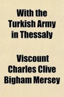 With The Turkish Army In Thessaly di Viscount Charles Clive Bigham Mersey edito da General Books