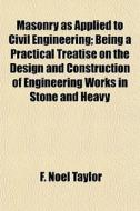 Masonry As Applied To Civil Engineering; Being A Practical Treatise On The Design And Construction Of Engineering Works In Stone And Heavy di F. Noel Taylor edito da General Books Llc