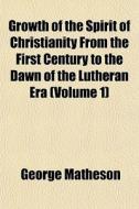 Growth Of The Spirit Of Christianity From The First Century To The Dawn Of The Lutheran Era (volume 1) di George Matheson edito da General Books Llc