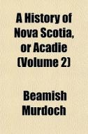 A History Of Nova Scotia, Or Acadie Vol di Beamish Murdoch edito da General Books