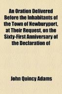 An Oration Delivered Before The Inhabitants Of The Town Of Newburyport, At Their Request, On The Sixty-first Anniversary Of The Declaration Of di John Quincy Adams edito da General Books Llc