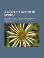 A Complete System of Opticks; In Four Books, Viz. a Popular, a Mathematical, a Mechanical, and a Philosophical Treatise di Robert Smith edito da Rarebooksclub.com