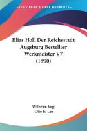 Elias Holl Der Reichsstadt Augsburg Bestellter Werkmeister V7 (1890) di Wilhelm Vogt, Otto E. Lau edito da Kessinger Publishing