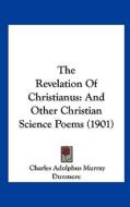 The Revelation of Christianus: And Other Christian Science Poems (1901) di Charles Adolphus Murray Dunmore edito da Kessinger Publishing