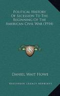 Political History of Secession to the Beginning of the American Civil War (1914) di Daniel Wait Howe edito da Kessinger Publishing