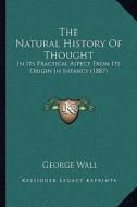 The Natural History of Thought: In Its Practical Aspect from Its Origin in Infancy (1887) di George Wall edito da Kessinger Publishing