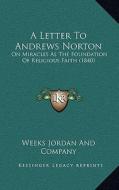 A Letter to Andrews Norton: On Miracles as the Foundation of Religious Faith (1840) di Weeks Jordan and Company edito da Kessinger Publishing