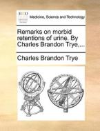 Remarks On Morbid Retentions Of Urine. By Charles Brandon Trye,... di Charles Brandon Trye edito da Gale Ecco, Print Editions