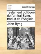 Testament Politique De L'amiral Byng, Traduit De L'anglois. di John Byng edito da Gale Ecco, Print Editions